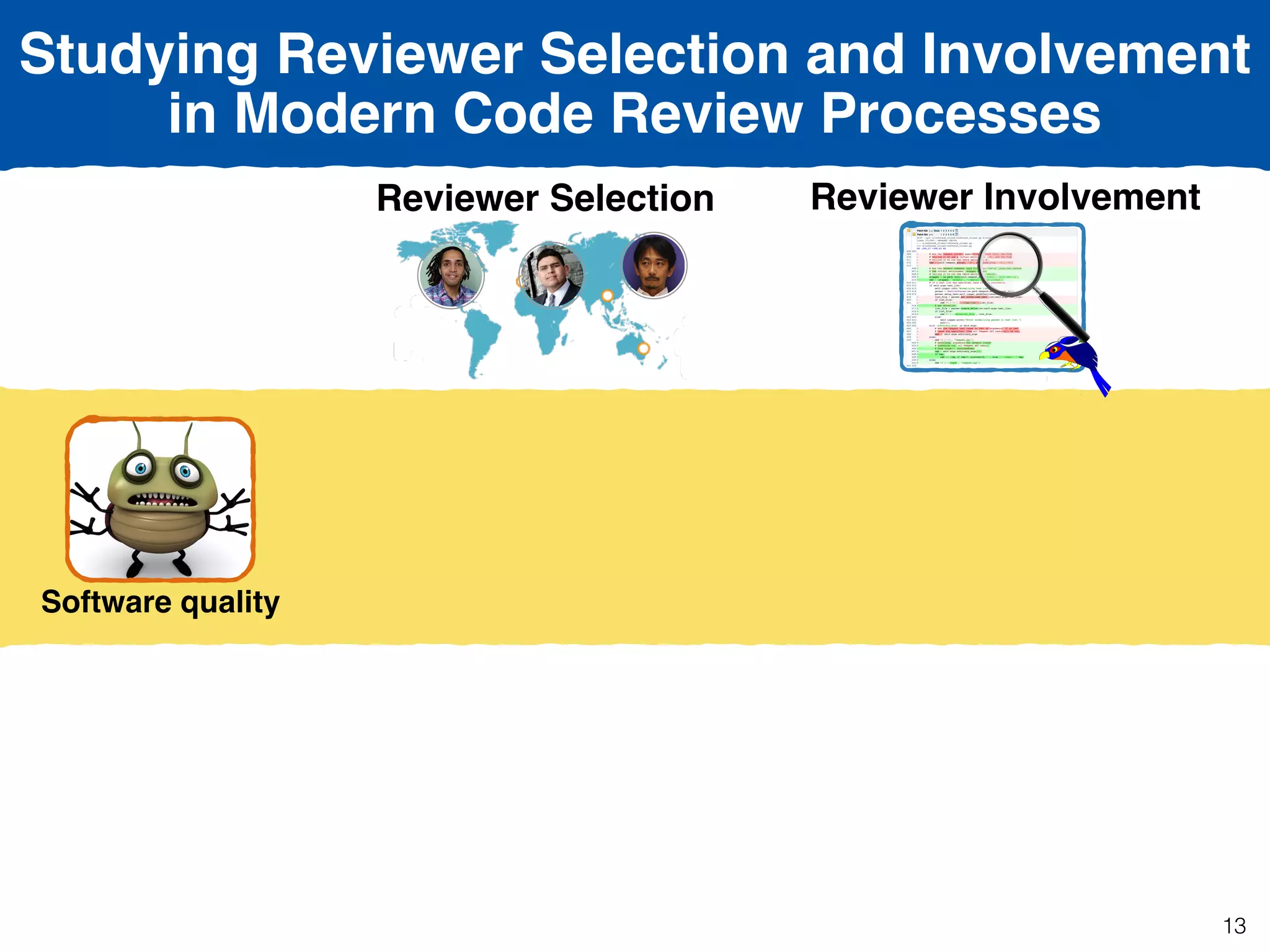 Studying Reviewer Selection and Involvement
in Modern Code Review Processes
Reviewer Selection
Software quality
Reviewer Involvement
13
 