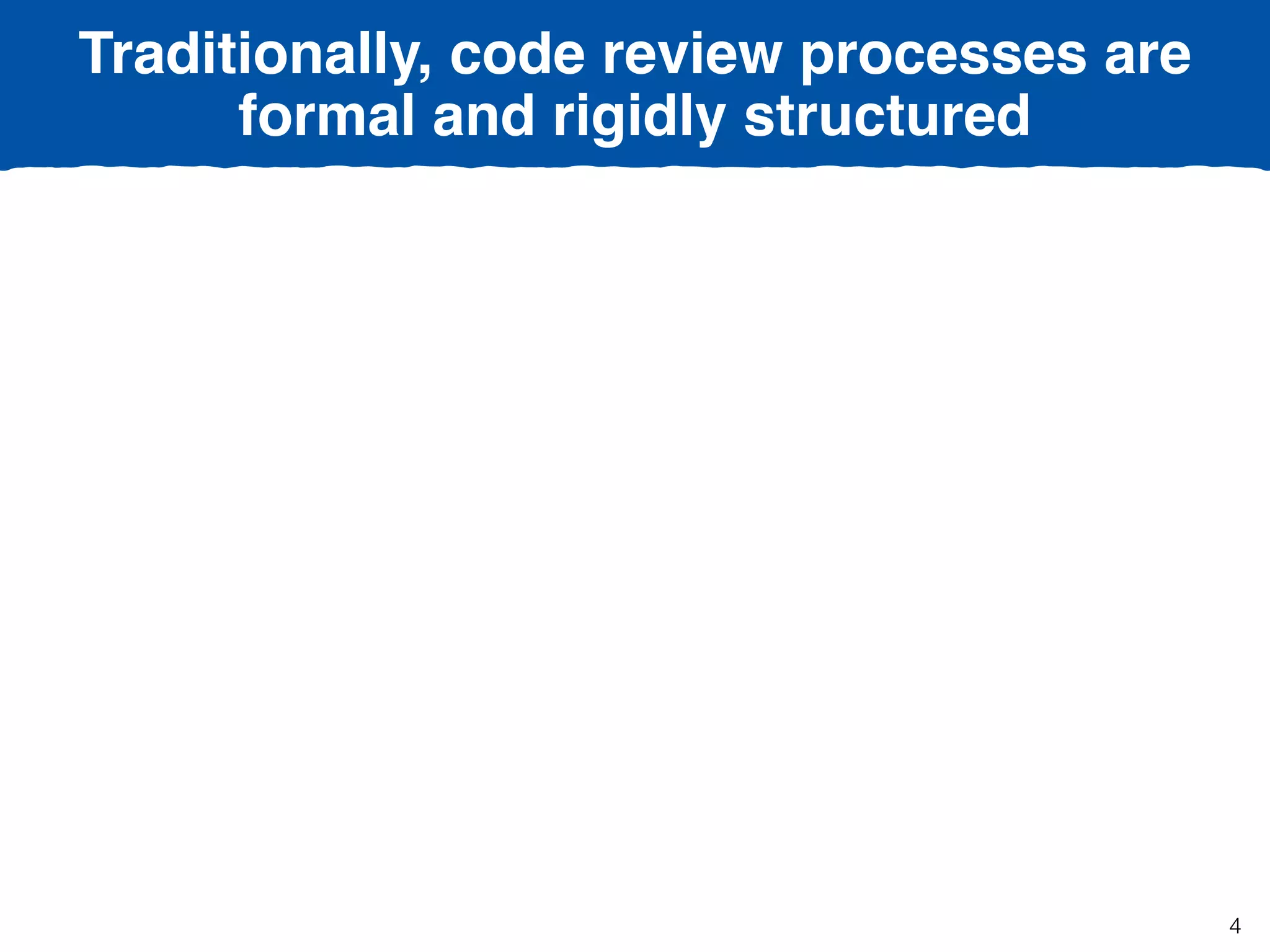 Traditionally, code review processes are
formal and rigidly structured
4
 