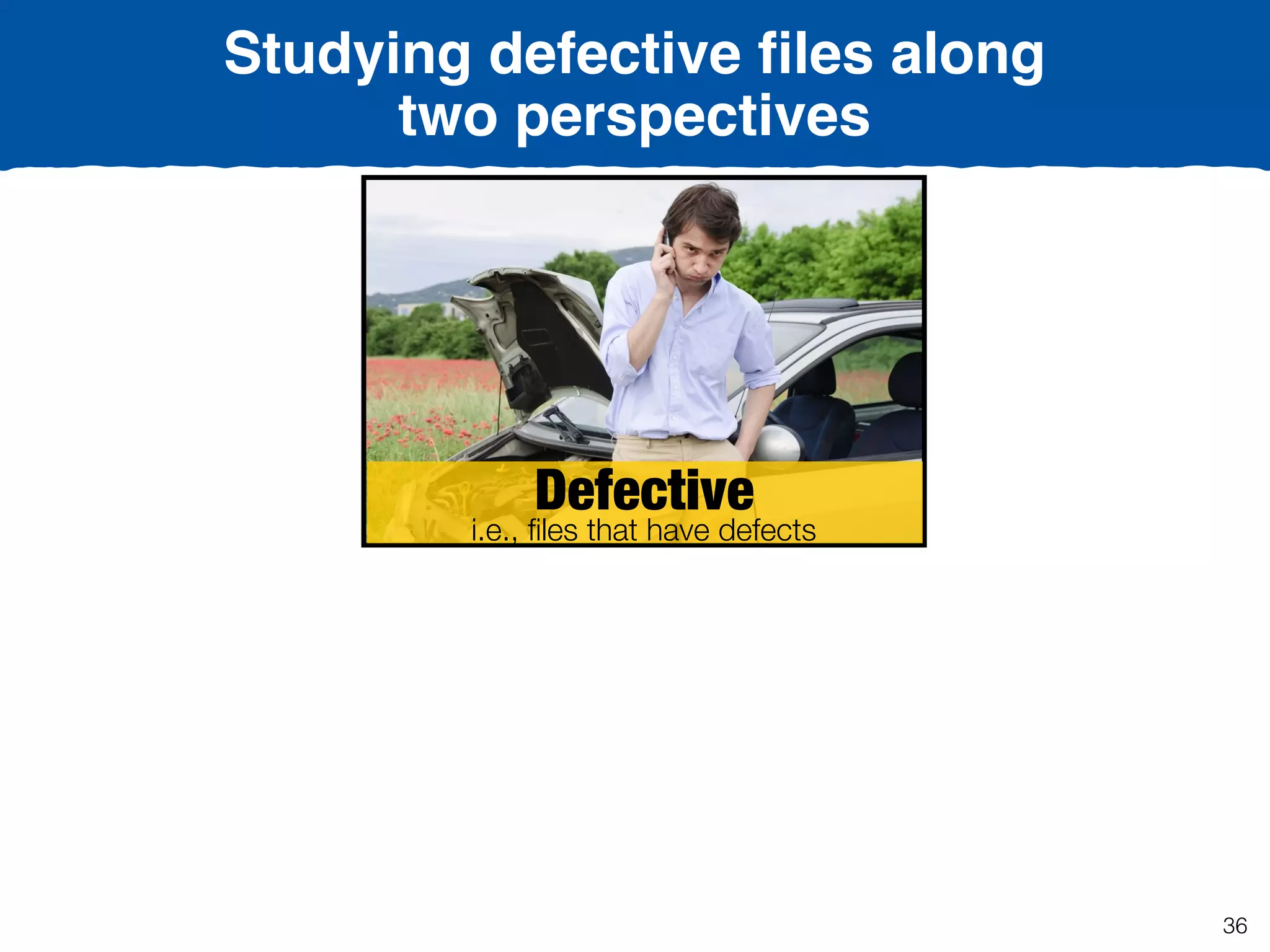 Defective
i.e., ﬁles that have defects
Studying defective ﬁles along
two perspectives
36
 