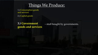 1.) Consumption goods
and services
Things We Produce:
2.) Capital goods
3.) Government
goods and services
– stuff bought by governments.
 