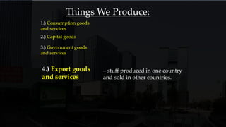 1.) Consumption goods
and services
Things We Produce:
2.) Capital goods
3.) Government goods
and services
4.) Export goods
and services
– stuff produced in one country
and sold in other countries.
 