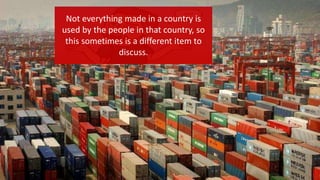 Not everything made in a country is
used by the people in that country, so
this sometimes is a different item to
discuss.
 