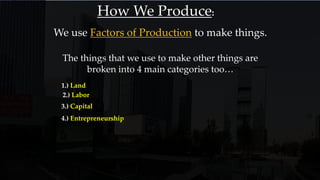 How We Produce:
We use Factors of Production to make things.
The things that we use to make other things are
broken into 4 main categories too…
1.) Land
2.) Labor
4.) Entrepreneurship
3.) Capital
 