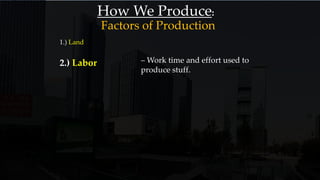 How We Produce:
1.) Land
2.) Labor – Work time and effort used to
produce stuff.
Factors of Production
 