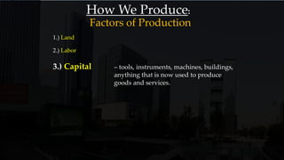 How We Produce:
1.) Land
2.) Labor
3.) Capital – tools, instruments, machines, buildings,
anything that is now used to produce
goods and services.
Factors of Production
 