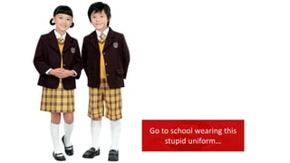 Go to school wearing this
stupid uniform…
 