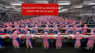 So you don’t end up wearing a
uniform like this to work.
 