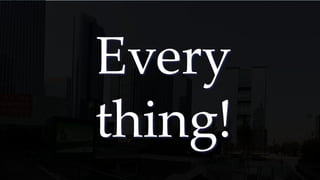 Every
thing!
 