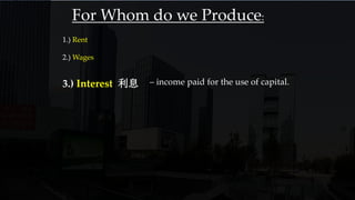 1.) Rent
2.) Wages
3.) Interest 利息 – income paid for the use of capital.
For Whom do we Produce:
 