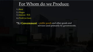 1.) Rent
2.) Wages
3.) Interest 利息
4.) Profit (or loss)
*5.) Government – public goods and other goods and
services used primarily by governments.
For Whom do we Produce:
 