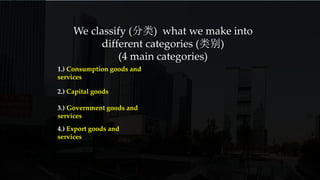We classify (分类) what we make into
different categories (类别)
(4 main categories)
1.) Consumption goods and
services
2.) Capital goods
3.) Government goods and
services
4.) Export goods and
services
 