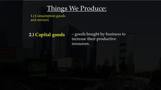 1.) Consumption goods
and services
Things We Produce:
2.) Capital goods – goods bought by business to
increase their productive
resources.
 