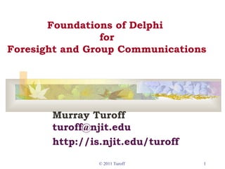 © 2011 Turoff 11
Foundations of Delphi
for
Foresight and Group Communications
Murray Turoff
turoff@njit.edu
http://is.njit.edu/turoff
 