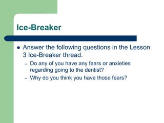 Ice-Breaker
 Answer the following questions in the Lesson
3 Ice-Breaker thread.
– Do any of you have any fears or anxieties
regarding going to the dentist?
– Why do you think you have those fears?
 