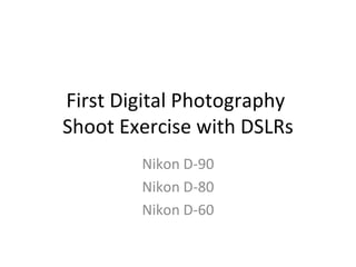 First Digital Photography
Shoot Exercise with DSLRs
        Nikon D-90
        Nikon D-80
        Nikon D-60
 