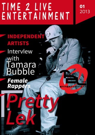 1

Time 2 Live
entertainment
Independent
Artists

Interview
with

Tamara
Bubble
Female
Rappers

Pretty
Lek

01
2013

 