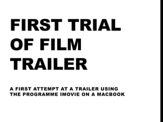 FIRST TRIAL
OF FILM
TRAILER
A FIRST ATTEMPT AT A TRAILER USING
THE PROGRAMME IMOVIE ON A MACBOOK
 