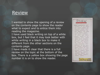 Review
I wanted to show the opening of a review
on the contents page to show the reader
what to expect and to entice them ...