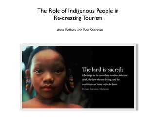 The Role of Indigenous People in
     Re-creating Tourism
       Anna Pollock and Ben Sherman
 