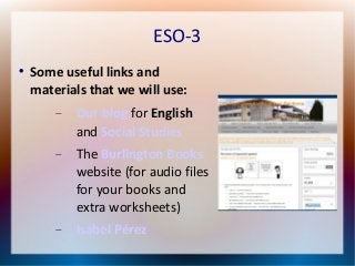 ESO-3 
 Some useful links and 
materials that we will use: 
 Our blog for English 
and Social Studies 
 The Burlington Books 
website (for audio files 
for your books and 
extra worksheets) 
 Isabel Pérez 
 
