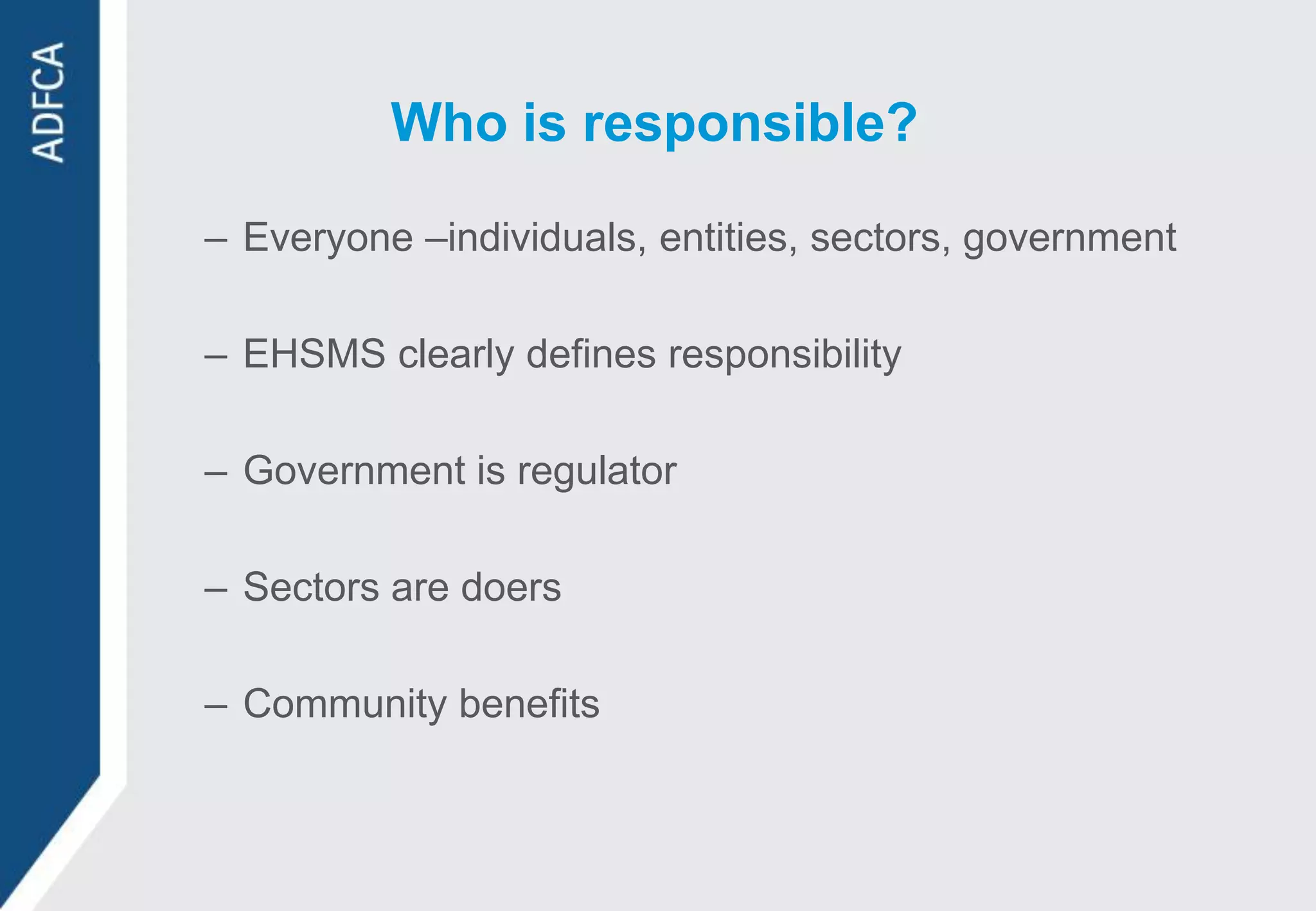 Who is responsible?

– Everyone –individuals, entities, sectors, government

– EHSMS clearly defines responsibility

– Government is regulator

– Sectors are doers

– Community benefits
 