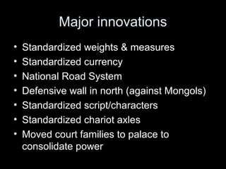 Major innovations
• Standardized weights & measures
• Standardized currency
• National Road System
• Defensive wall in north (against Mongols)
• Standardized script/characters
• Standardized chariot axles
• Moved court families to palace to
consolidate power
 