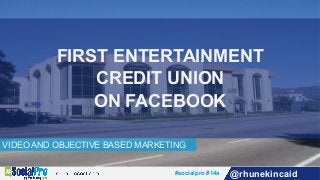 #socialpro #14a @rhunekincaid
VIDEO AND OBJECTIVE BASED MARKETING
FIRST ENTERTAINMENT
CREDIT UNION
ON FACEBOOK
 