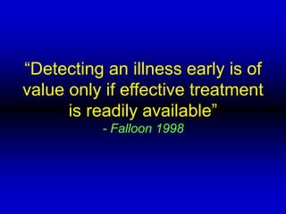 “Detecting an illness early is of
value only if effective treatment
is readily available”
- Falloon 1998
 
