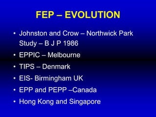 FEP – EVOLUTION
• Johnston and Crow – Northwick Park
Study – B J P 1986
• EPPIC – Melbourne
• TIPS – Denmark
• EIS- Birmingham UK
• EPP and PEPP –Canada
• Hong Kong and Singapore
 