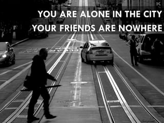 YOU ARE ALONE IN THE CITY 
YOUR FRIENDS ARE NOWHERE 
 