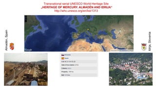 Transnational serial UNESCO World Heritage Site
„HERITAGE OF MERCURY. ALMADÉN AND IDRIJA“
http://whc.unesco.org/en/list/13...