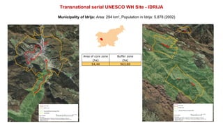 Transnational serial UNESCO WH Site - IDRIJA
Municipality of Idrija: Area: 294 km2
, Population in Idrija: 5.878 (2002)
Ar...