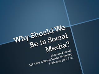Why Should We Be in Social Media? Nicholas Richard MK 4305: E Social Media Marketing Professor: Jake Aull  