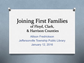 Joining First Families
of Floyd, Clark,
& Harrison Counties
Allison Fredrickson
Jeffersonville Township Public Library
January 12, 2016
 