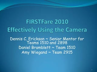 FIRSTFare 2010Effectively Using the Camera Dennis C. Erickson ~ Senior Mentor for Teams 1510 and 2898 Daniel Bramblett ~ Team 1510 Amy Wiegand ~ Team 2915 1 