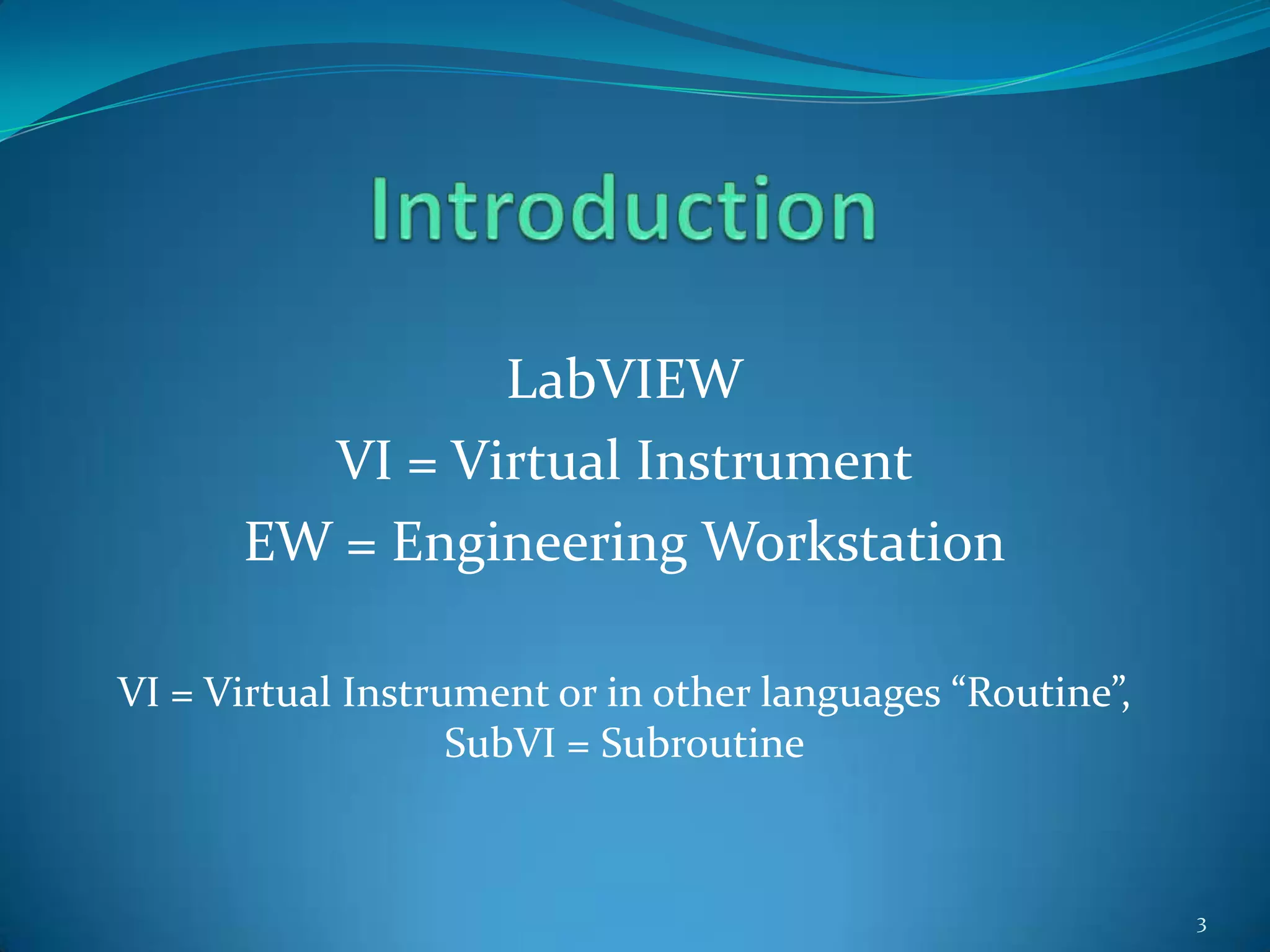 IntroductionLabVIEWVI = Virtual InstrumentEW = Engineering WorkstationVI = Virtual Instrument or in other languages “Routine”, SubVI = Subroutine3
