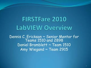 FIRSTFare 2010LabVIEW Overview Dennis C. Erickson ~ Senior Mentor for Teams 1510 and 2898 Daniel Bramblett ~ Team 1510 Amy Wiegand ~ Team 2915 1 