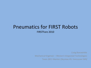 Pneumatics for FIRST Robots FIRSTFare 2010 Craig Boezwinkle Mechanical Engineer – Western Integrated Technologies Team 2811 Mentor (Skyview HS, Vancouver WA) 