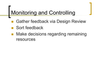 Monitoring and Controlling
   Gather feedback via Design Review
   Sort feedback
   Make decisions regarding remaining
    resources
 