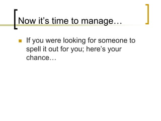 Now it’s time to manage…

   If you were looking for someone to
    spell it out for you; here’s your
    chance…
 