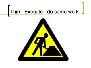 Third: Execute - do some work
 