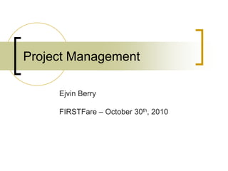 Project Management

     Ejvin Berry

     FIRSTFare – October 30th, 2010
 