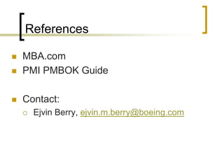 References

   MBA.com
   PMI PMBOK Guide

   Contact:
       Ejvin Berry, ejvin.m.berry@boeing.com
 
