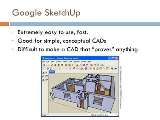 Google SketchUp Extremely easy to use, fast. Good for simple, conceptual CADs Difficult to make a CAD that “proves” anything http://blog.hubalek.net/media/1/20060514-sketchup.png 