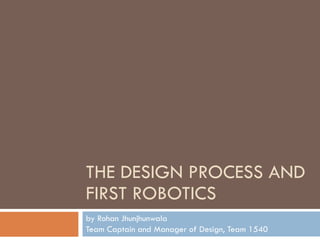 THE DESIGN PROCESS AND FIRST ROBOTICS by Rohan Jhunjhunwala  Team Captain and Manager of Design, Team 1540 