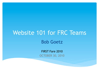 Website 101 for FRC Teams
          Bob Goetz
          FIRST Fare 2010
         OCTOBER 30, 2010
 