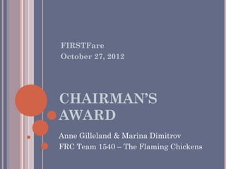 FIRSTFare
October 27, 2012




CHAIRMAN’S
AWARD
Anne Gilleland & Marina Dimitrov
FRC Team 1540 – The Flaming Chickens
 