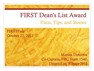 FIRST Dean’s List Award
                   Facts, Tips, and Stories
FIRSTFare
October 27, 2012




                               Marina Dimitrov
                   Co-Captain, FRC Team 1540
                       Dean’s List Winner 2012
 