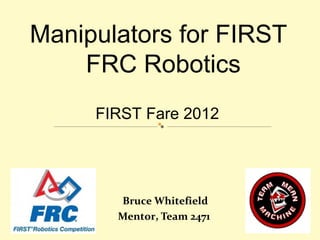 Manipulators for FIRST
    FRC Robotics
     FIRST Fare 2012




       Bruce Whitefield
       Mentor, Team 2471
 