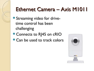 Ethernet Camera – Axis M1011
Streaming   video for drive-
 time control has been
 challenging
Connects to RJ45 on cRIO
Can be used to track colors
 